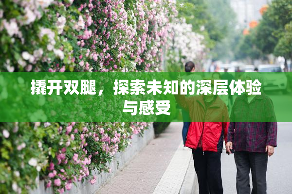 撬开双腿，探索未知的深层体验与感受