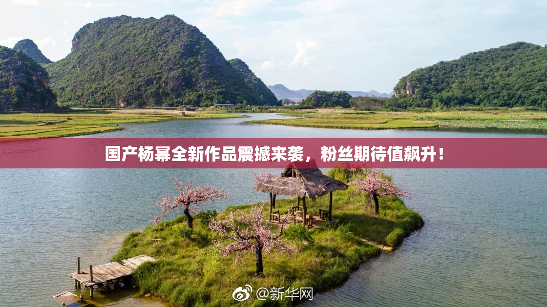 国产杨幂全新作品震撼来袭，粉丝期待值飙升！