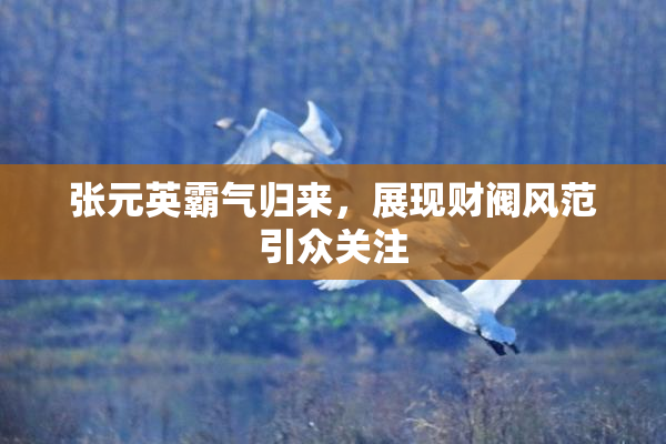张元英霸气归来，展现财阀风范引众关注