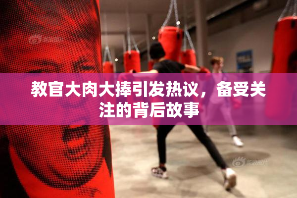 教官大肉大捧引发热议，备受关注的背后故事