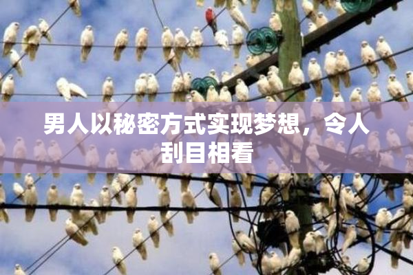 男人以秘密方式实现梦想，令人刮目相看