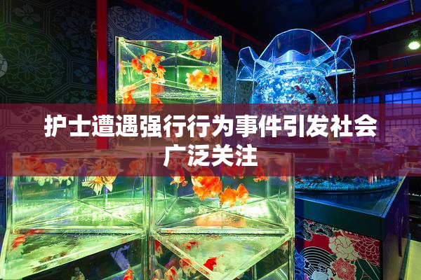护士遭遇强行行为事件引发社会广泛关注