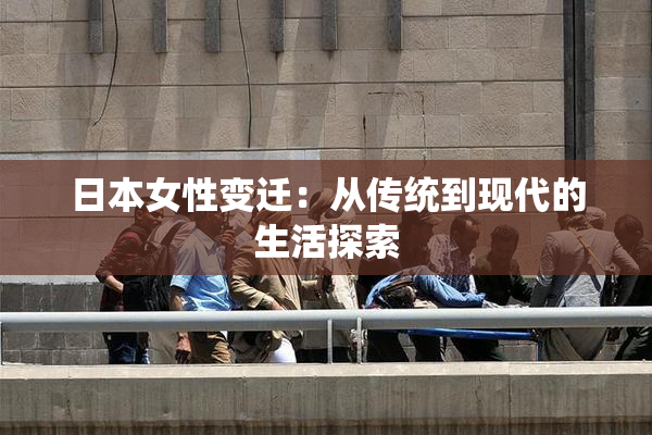 日本女性变迁：从传统到现代的生活探索
