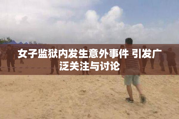 女子监狱内发生意外事件 引发广泛关注与讨论