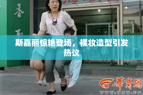 斯嘉丽惊艳登场，裸妆造型引发热议