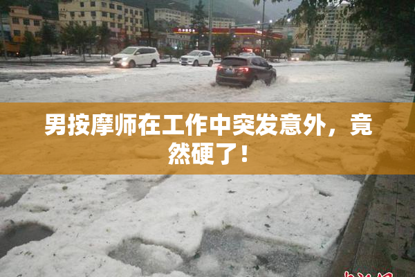 男按摩师在工作中突发意外，竟然硬了！