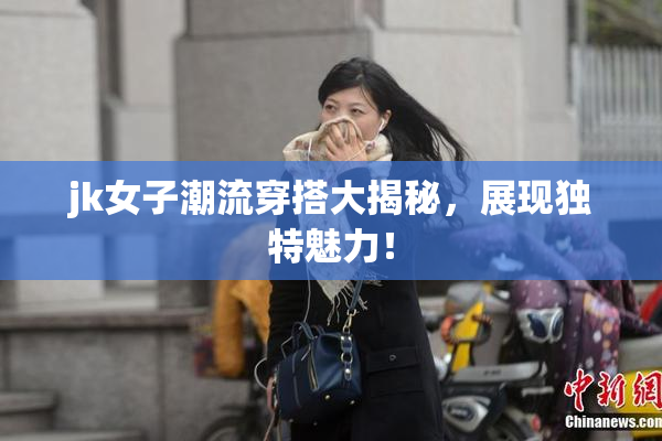 jk女子潮流穿搭大揭秘，展现独特魅力！