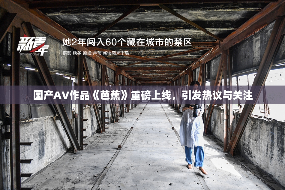 国产AV作品《芭蕉》重磅上线，引发热议与关注