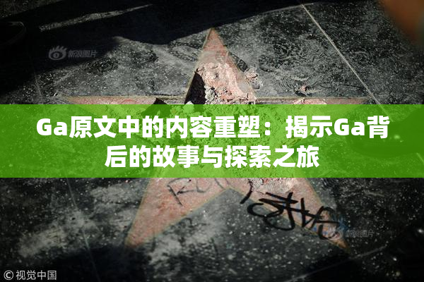 Ga原文中的内容重塑：揭示Ga背后的故事与探索之旅