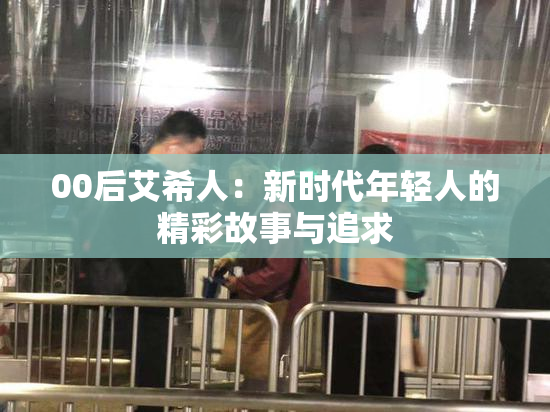00后艾希人：新时代年轻人的精彩故事与追求