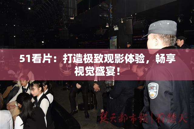 51看片：打造极致观影体验，畅享视觉盛宴！