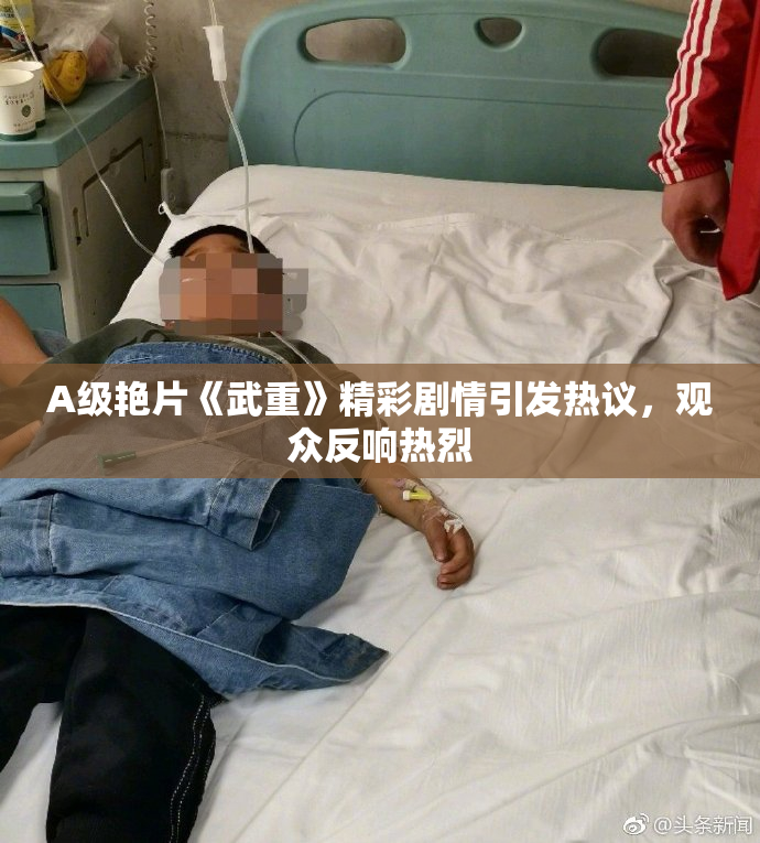 A级艳片《武重》精彩剧情引发热议，观众反响热烈