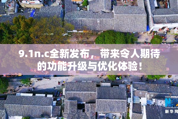 9.1n.c全新发布，带来令人期待的功能升级与优化体验！