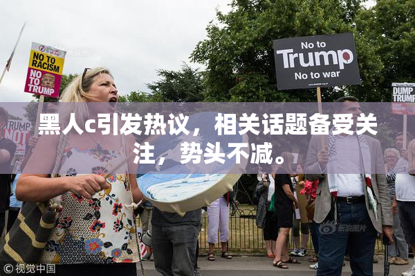 黑人c引发热议，相关话题备受关注，势头不减。