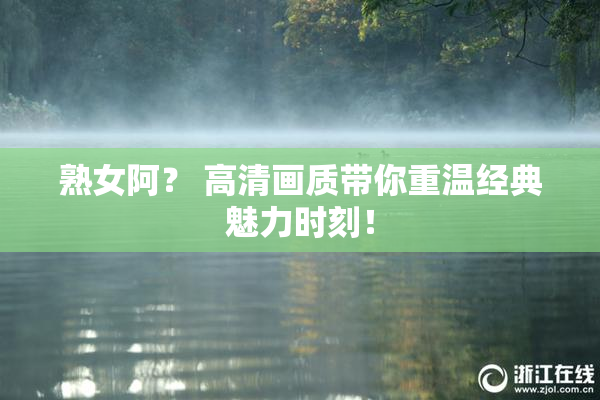 熟女阿？ 高清画质带你重温经典魅力时刻！