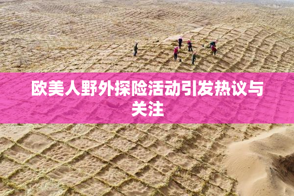 欧美人野外探险活动引发热议与关注