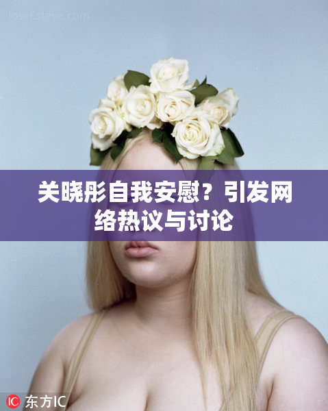 关晓彤自我安慰？引发网络热议与讨论