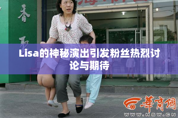 Lisa的神秘演出引发粉丝热烈讨论与期待