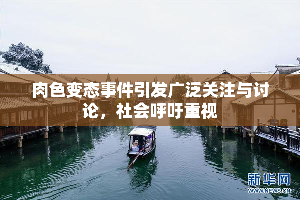 肉色变态事件引发广泛关注与讨论，社会呼吁重视