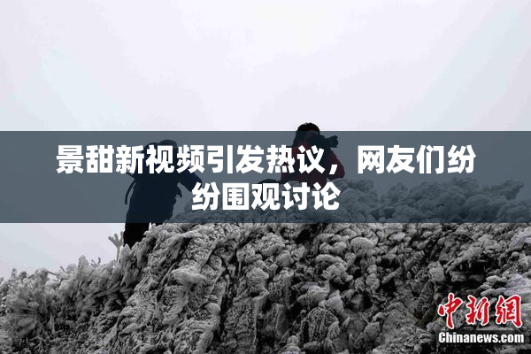 景甜新视频引发热议，网友们纷纷围观讨论