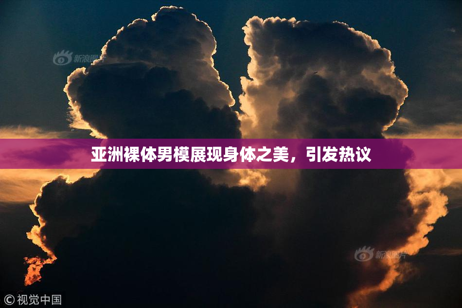 亚洲裸体男模展现身体之美，引发热议