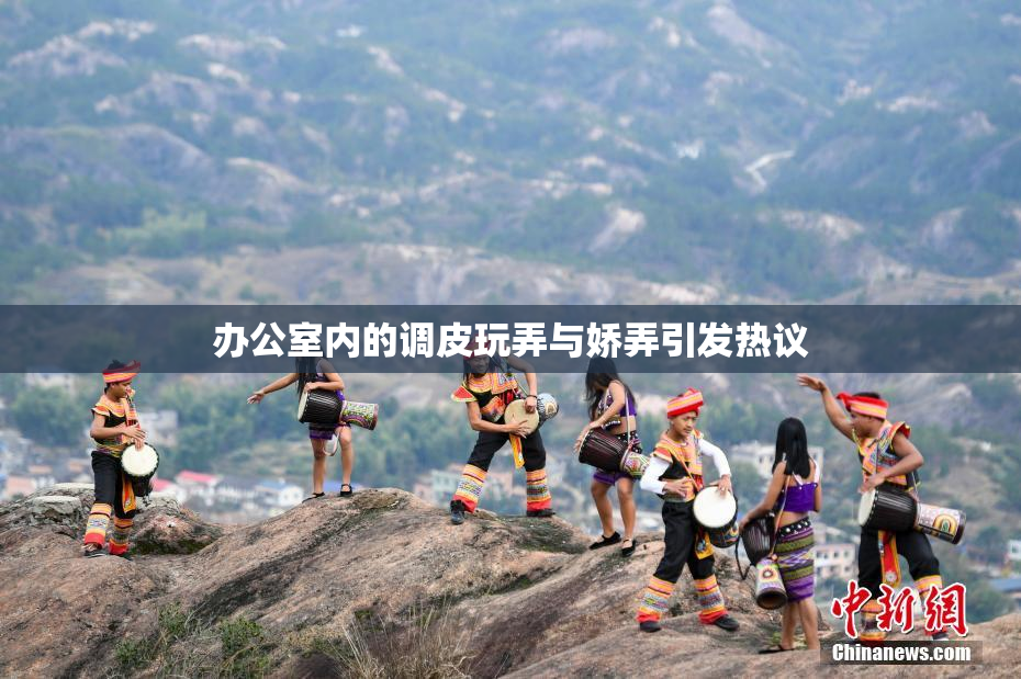 办公室内的调皮玩弄与娇弄引发热议