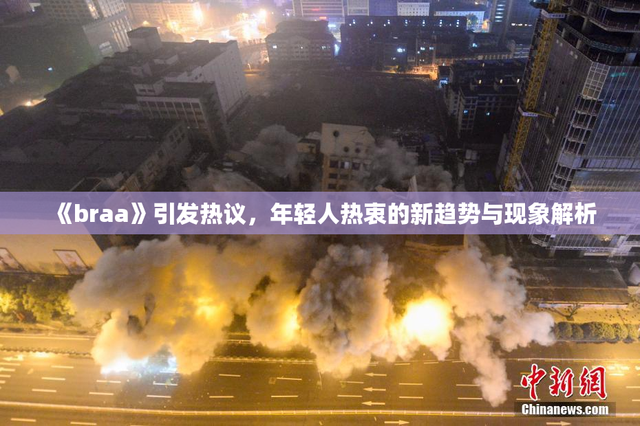 《braa》引发热议，年轻人热衷的新趋势与现象解析