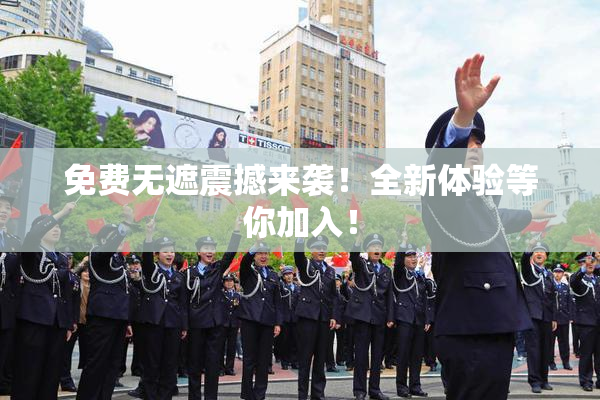 免费无遮震撼来袭！全新体验等你加入！