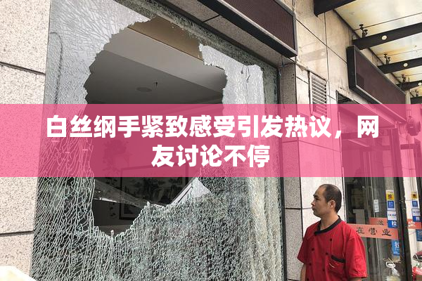 白丝纲手紧致感受引发热议，网友讨论不停