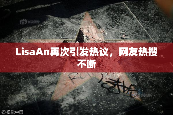LisaAn再次引发热议，网友热搜不断