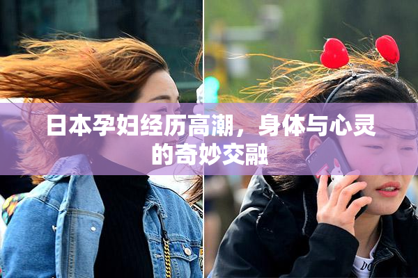 日本孕妇经历高潮，身体与心灵的奇妙交融