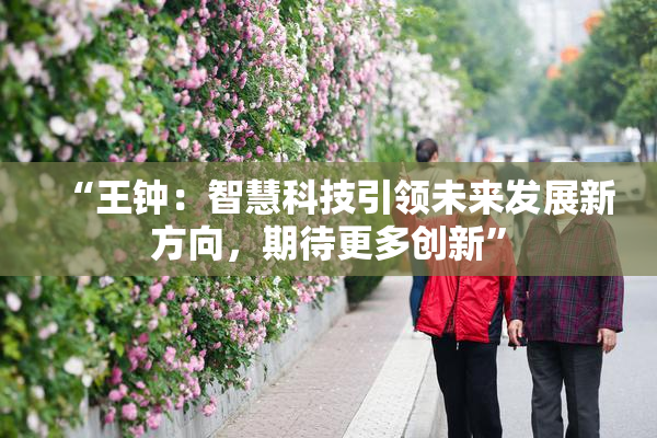 “王钟：智慧科技引领未来发展新方向，期待更多创新”