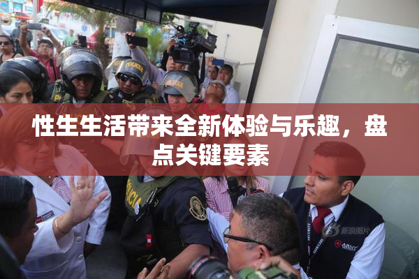 性生生活带来全新体验与乐趣，盘点关键要素