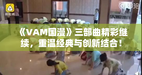 《VAM国漫》三部曲精彩继续，重温经典与创新结合！