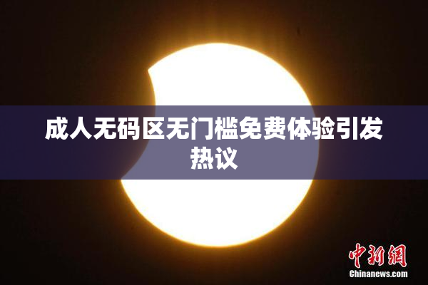 成人无码区无门槛免费体验引发热议