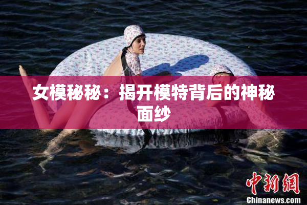 女模秘秘：揭开模特背后的神秘面纱