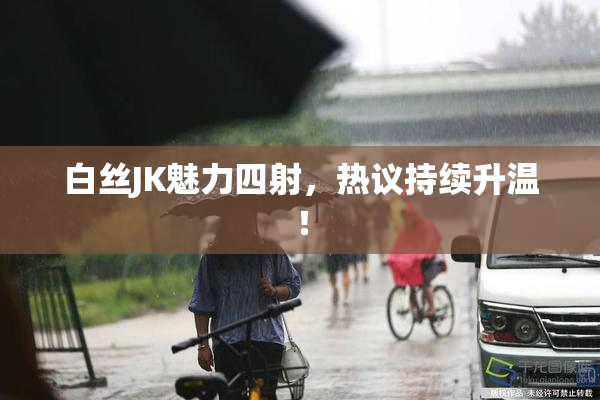 白丝JK魅力四射，热议持续升温！