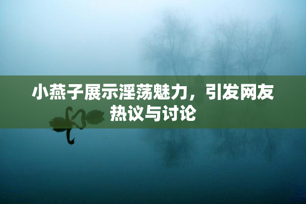 小燕子展示淫荡魅力，引发网友热议与讨论