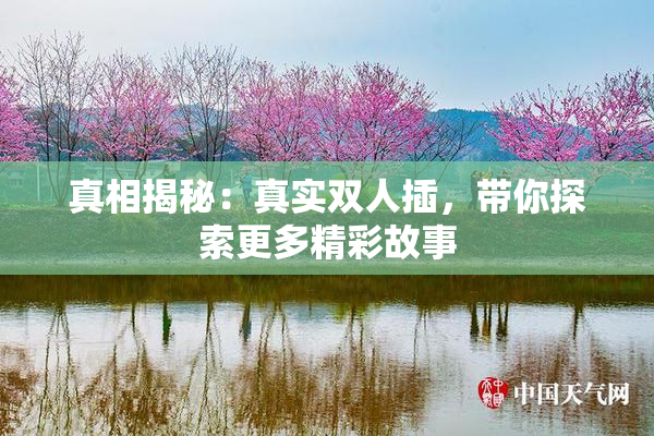 真相揭秘：真实双人插，带你探索更多精彩故事