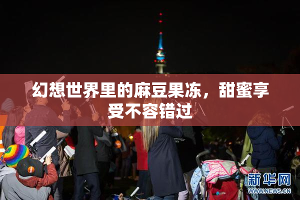 幻想世界里的麻豆果冻，甜蜜享受不容错过