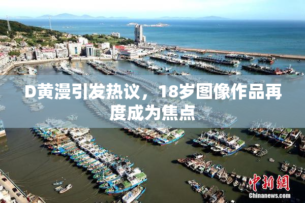 D黄漫引发热议，18岁图像作品再度成为焦点