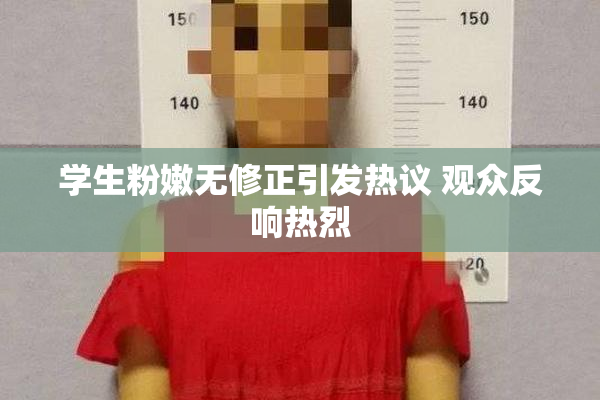 学生粉嫩无修正引发热议 观众反响热烈