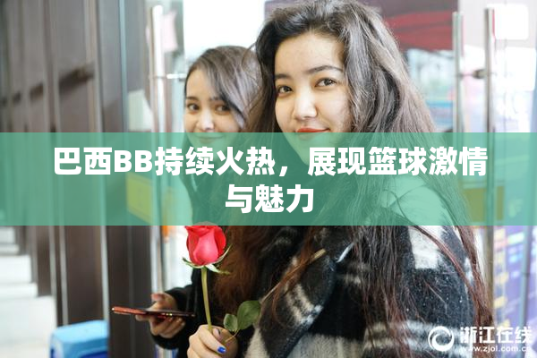 巴西BB持续火热，展现篮球激情与魅力
