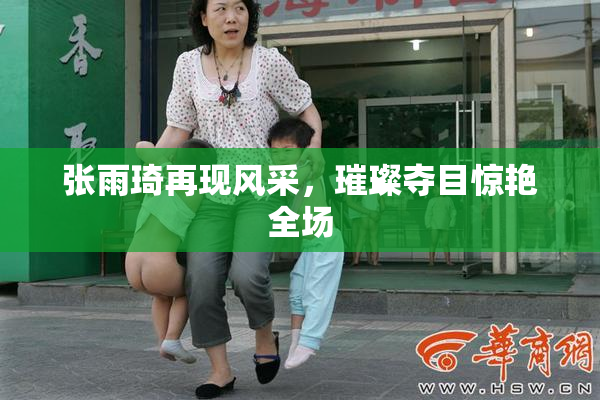 张雨琦再现风采，璀璨夺目惊艳全场