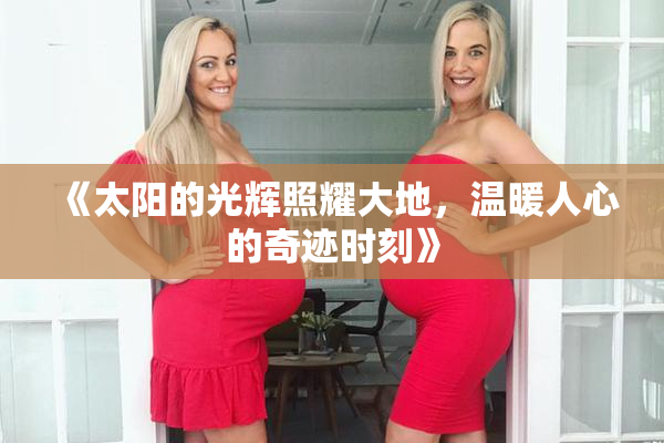 《太阳的光辉照耀大地，温暖人心的奇迹时刻》