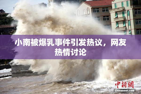 小南被爆乳事件引发热议，网友热情讨论