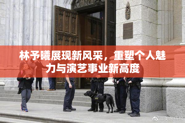 林予曦展现新风采，重塑个人魅力与演艺事业新高度
