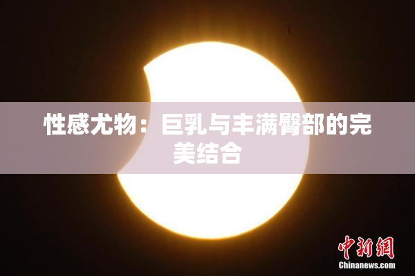 性感尤物：巨乳与丰满臀部的完美结合