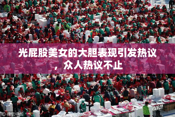光屁股美女的大胆表现引发热议，众人热议不止