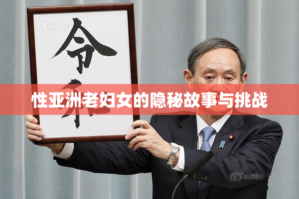 性亚洲老妇女的隐秘故事与挑战